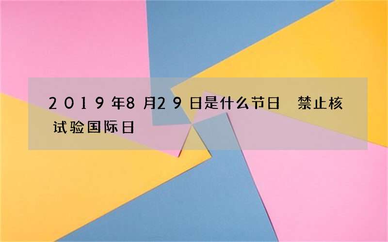 2019年8月29日是什么节日 禁止核试验国际日